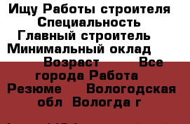 Ищу Работы строителя › Специальность ­ Главный строитель  › Минимальный оклад ­ 5 000 › Возраст ­ 30 - Все города Работа » Резюме   . Вологодская обл.,Вологда г.